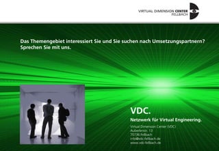 Das Themengebiet interessiert Sie und Sie suchen nach Umsetzungspartnern?
Sprechen Sie mit uns.




                                           VDC.
                                           Netzwerk für Virtual Engineering.
                                           Virtual Dimension Center (VDC)
                                           Auberlenstr. 13
                                           70736 Fellbach
                                           info@vdc-fellbach.de
                                           www.vdc-fellbach.de
 