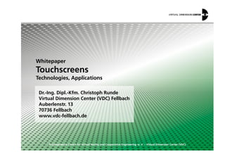 Whitepaper
Touchscreens
Technologies, Applications
© Competence Centre for Virtual Reality and Cooperative Engineering w. V. – Virtual Dimension Center (VDC)
Dr.-Ing. Dipl.-Kfm. Christoph Runde
Virtual Dimension Center (VDC) Fellbach
Auberlenstr. 13
70736 Fellbach
www.vdc-fellbach.de
Technologies, Applications
 