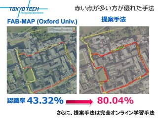 赤い点が多い方が優れた手法

FAB-MAP (Oxford Univ.)   提案手法




認識率 43.32%
               さらに、提案手法は完全オンライン学習手法
 