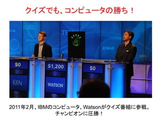 クイズでも、コンピュータの勝ち！




2011年2月、IBMのコンピュータ、Watsonがクイズ番組に参戦。
             チャンピオンに圧勝！
 