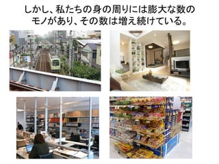 しかし、私たちの身の周りには膨大な数の
 モノがあり、その数は増え続けている。
 