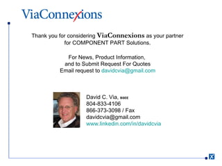 Thank you for considering  ViaConnexions  as your partner for COMPONENT PART Solutions. For News, Product Information,  and to Submit Request For Quotes Email request to  [email_address] David C. Via,  BSEE 804-833-4106 866-373-3098 / Fax [email_address] www.linkedin.com/in/davidcvia   
