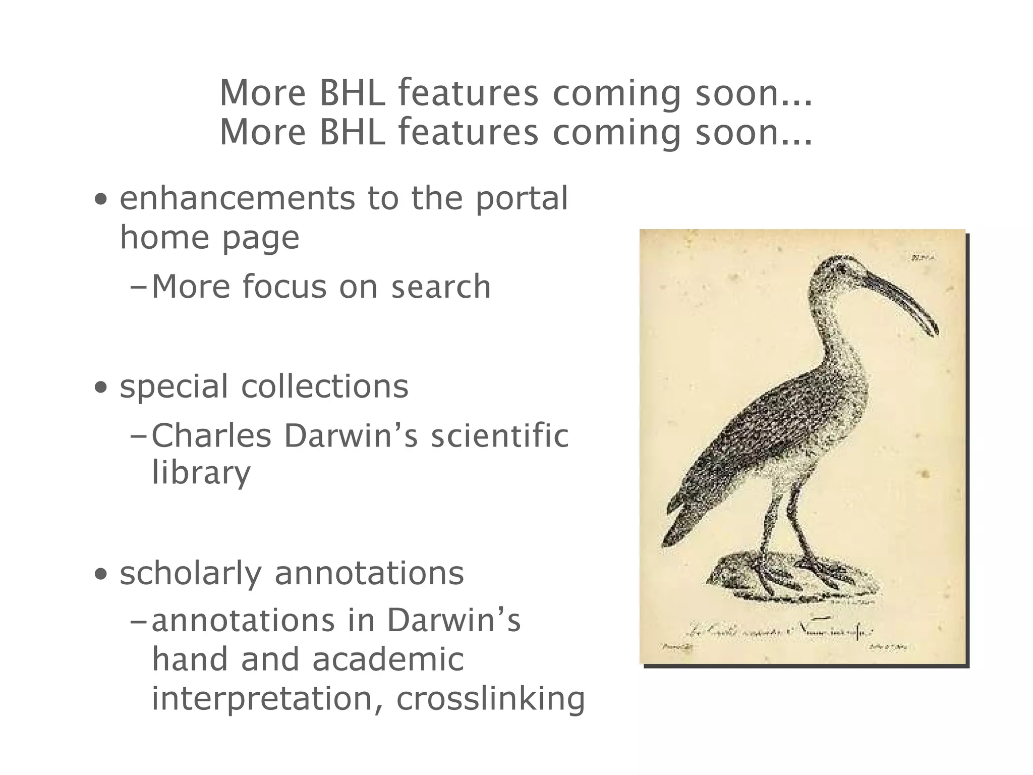 enhancements to the portal home page More focus on  search special collections Charles  Darwin’s scientific library scholarly annotations annotations in Darwin’s hand  and academic interpretation, crosslinking More BHL features coming soon... More BHL features coming soon... 