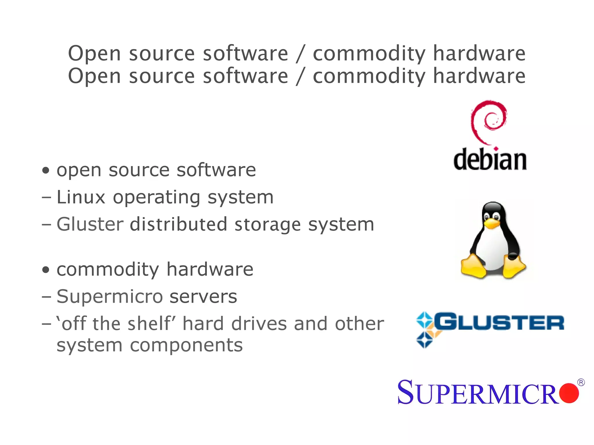 open source software Linux  operating system Gluster   distributed storage  system commodity hardware Supermicro   servers ‘ off the shelf ’ hard drives and other system components Open source software / commodity hardware Open source software / commodity hardware 