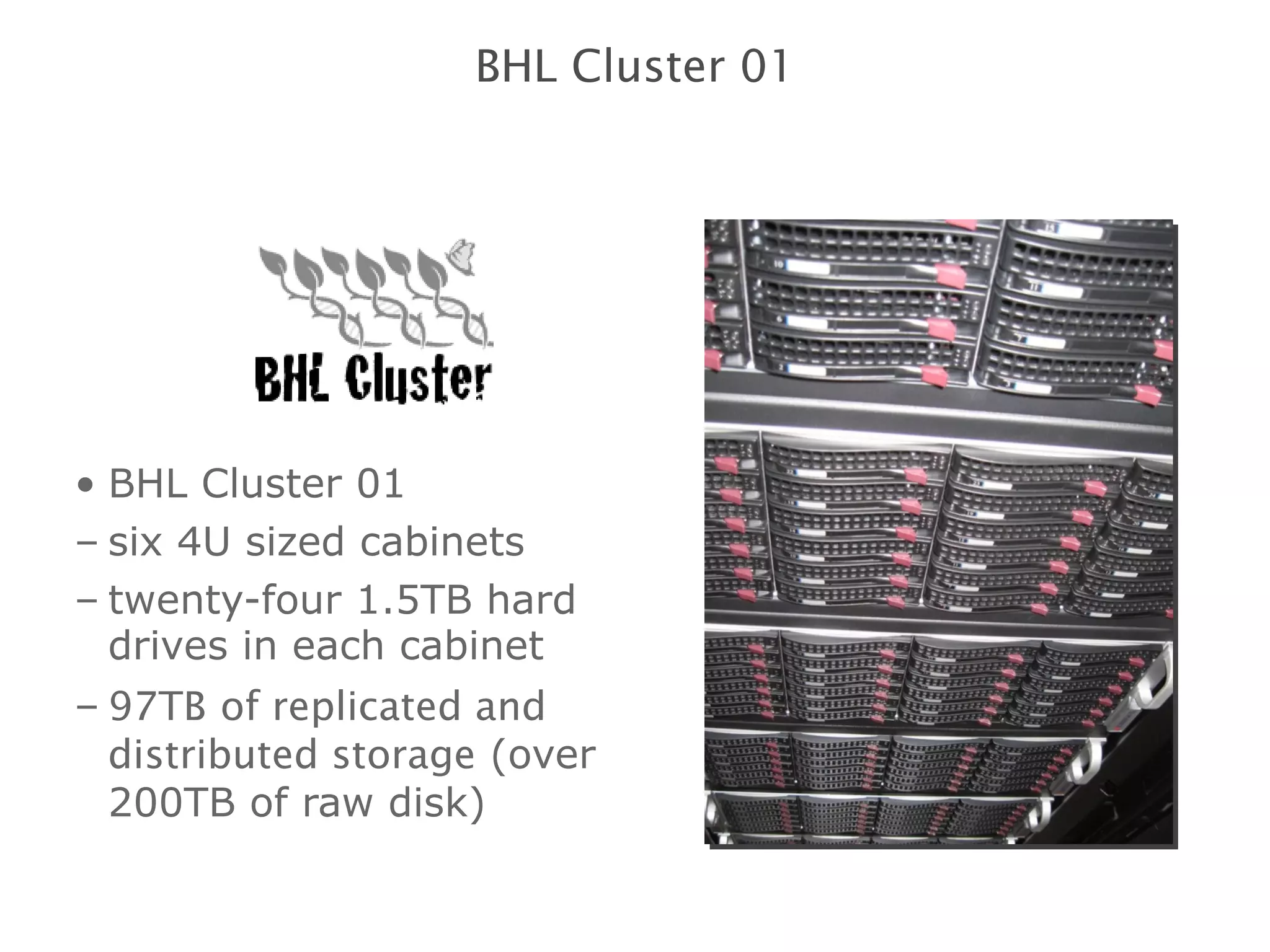BHL Cluster 01 six 4U sized cabinets twenty-four 1.5TB hard drives in each cabinet 97TB   of replicated and distributed storage  (over 200TB of raw disk) BHL Cluster 01 