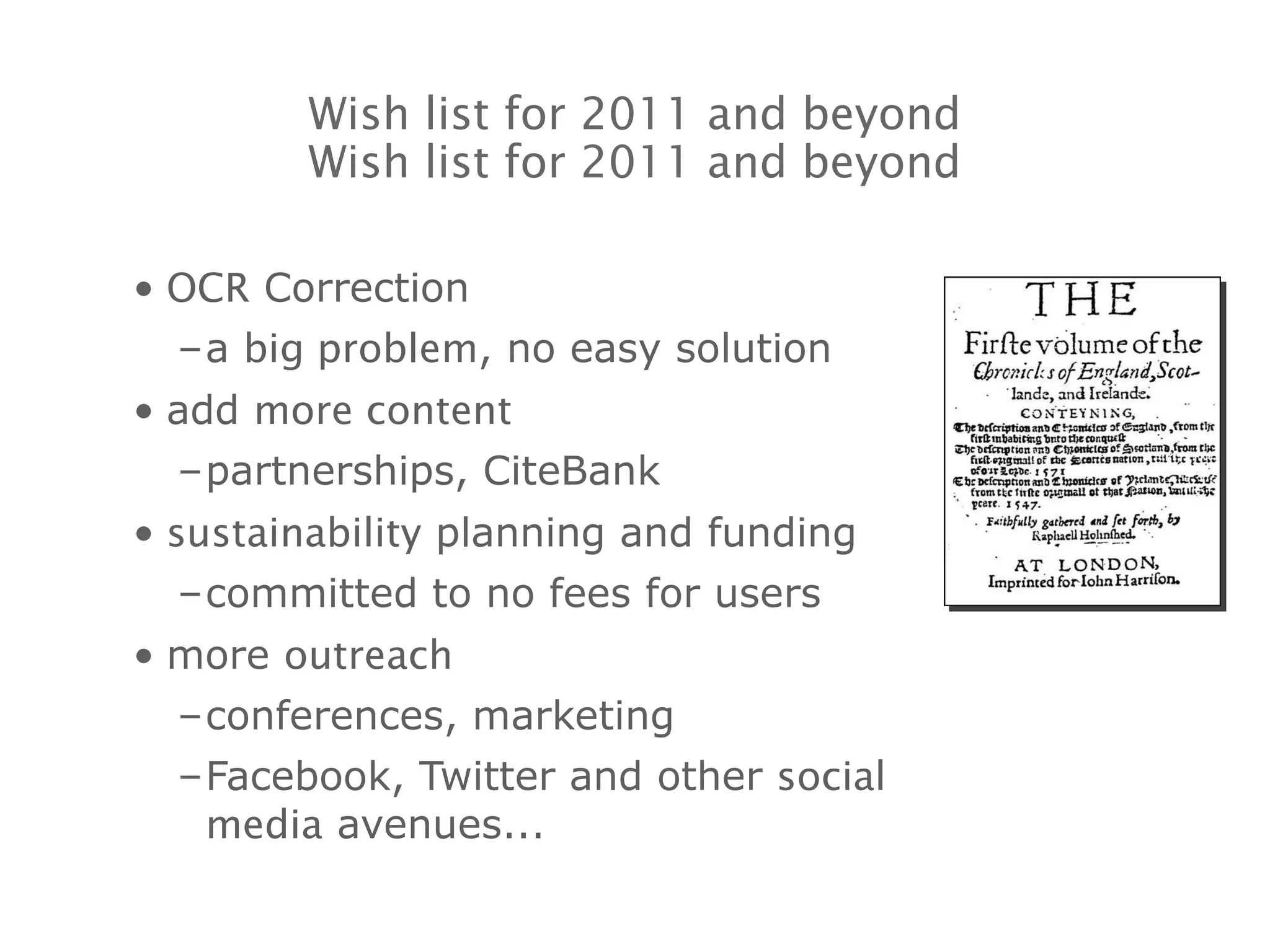 OCR  Correction a  big problem , no easy solution add  more content partnerships, CiteBank sustainability  planning and funding committed to no fees for users more  outreach conferences, marketing Facebook, Twitter and other  social media  avenues... Wish list for 2011 and beyond Wish list for 2011 and beyond 