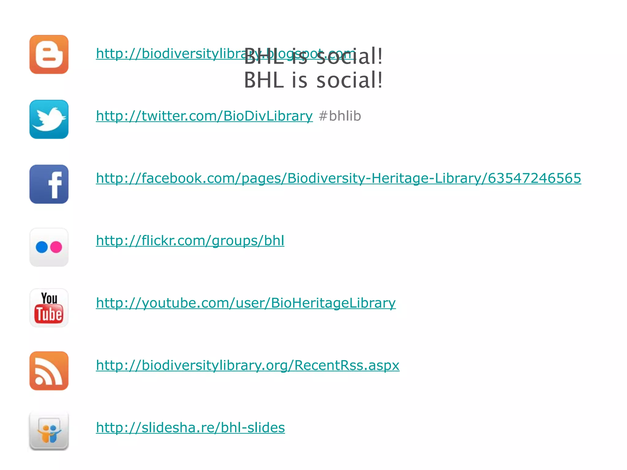 http://biodiversitylibrary.blogspot.com http://twitter.com/BioDivLibrary  #bhlib http://facebook.com/pages/Biodiversity-Heritage-Library/63547246565 http://flickr.com/groups/bhl http://youtube.com/user/BioHeritageLibrary http://biodiversitylibrary.org/RecentRss.aspx http://slidesha.re/bhl-slides BHL is social! BHL is social! 
