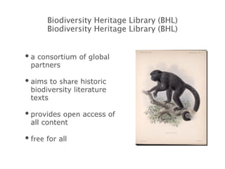 a consortium of  global  partners aims to  share  historic biodiversity literature texts provides  open  access of all content free  for all Biodiversity Heritage Library (BHL) Biodiversity Heritage Library (BHL) 
