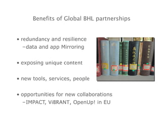 Benefits of Global BHL partnerships redundancy  and resilience data and app Mirroring exposing  unique content new tools, services,  people opportunities for new collaborations IMPACT,  ViBRANT , OpenUp! in EU 