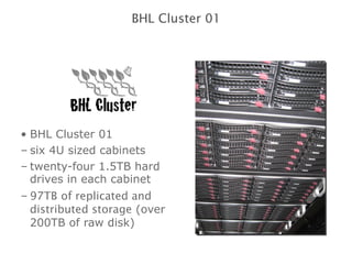 BHL Cluster 01 six 4U sized cabinets twenty-four 1.5TB hard drives in each cabinet 97TB   of replicated and distributed storage  (over 200TB of raw disk) BHL Cluster 01 