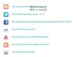 http://biodiversitylibrary.blogspot.com http://twitter.com/BioDivLibrary  #bhlib http://facebook.com/pages/Biodiversity-Heritage-Library/63547246565 http://flickr.com/groups/bhl http://youtube.com/user/BioHeritageLibrary http://biodiversitylibrary.org/RecentRss.aspx http://slidesha.re/bhl-slides BHL is social! BHL is social! 