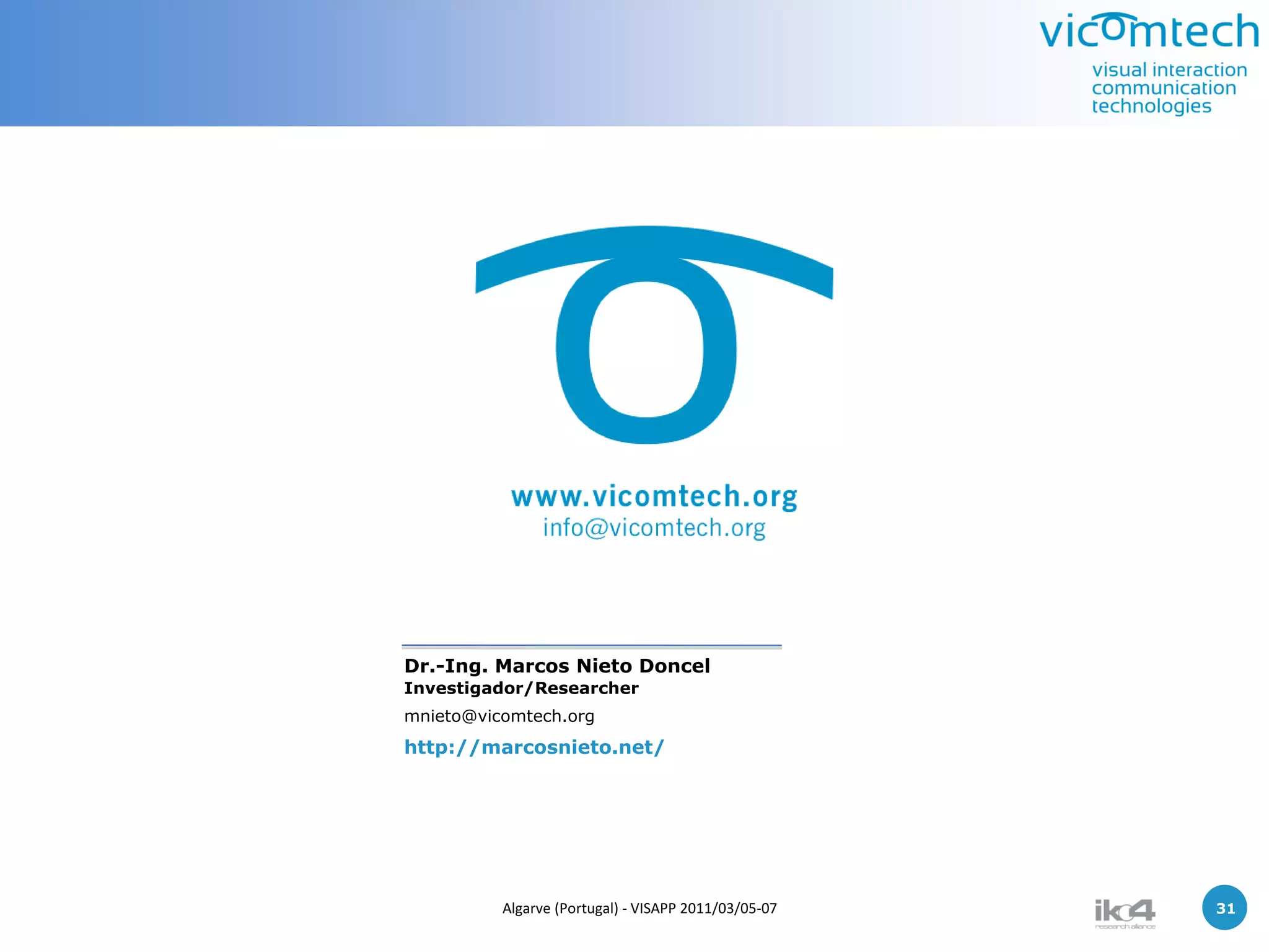 Dr.-Ing. Marcos Nieto Doncel
Investigador/Researcher
mnieto@vicomtech.org
http://marcosnieto.net/




          Algarve (Portugal) - VISAPP 2011/03/05-07   31   31
 