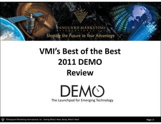 VMI’s Best of the Best                    
                                        2011 DEMO
                                        2011 DEMO
                                           Review

                                                 The Launchpad for Emerging Technology 



©Vanguard Marketing International, Inc.  Seeing What’s Next, Being  What’s Next®          Page | 1
 