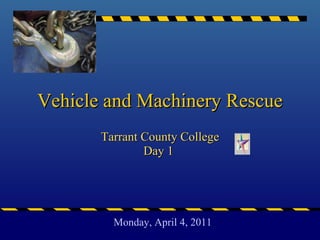 Vehicle and Machinery Rescue Tarrant County College Day 1  Monday, April 4, 2011 
