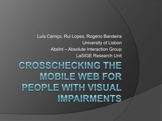 Crosschecking the Mobile Web for People with VisualImpairments Luís Carriço, Rui Lopes, Rogério Bandeira UniversityofLisbon AbsInt – AbsoluteInteractionGroup LaSIGEResearchUnit 