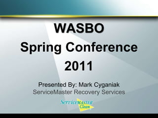 WASBO Spring Conference  2011 Presented By: Mark Cyganiak ServiceMaster Recovery Services  