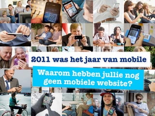 2011 was het jaar van mobile
 Waarom hebben jullie nog
  geen mobiele website?
 