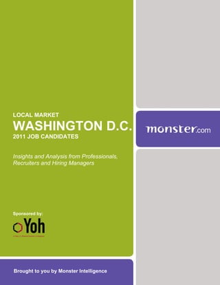 LOCAL MARKET

WASHINGTON D.C.
2011 JOB CANDIDATES


Insights and Analysis from Professionals,
Recruiters and Hiring Managers




Sponsored by:




Brought to you by Monster Intelligence
 