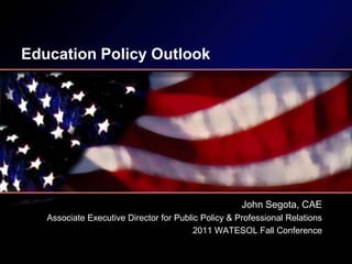 Education Policy Outlook




                                                     John Segota, CAE
   Associate Executive Director for Public Policy & Professional Relations
                                         2011 WATESOL Fall Conference
 