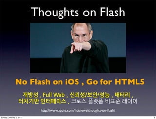 Thoughts on Flash




               No Flash on iOS , Go for HTML5
                    개방성,FullWeb,신뢰성/보안/성능,배터리,
                   터치기반인터페이스,                              
                                    http://www.apple.com/hotnews/thoughts-on-ﬂash/
Sunday, January 2, 2011                                                                                          5
 