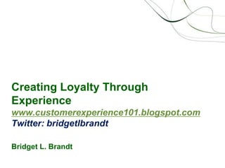 Creating Loyalty Through Experiencewww.customerexperience101.blogspot.comTwitter: bridgetlbrandtBridget L. Brandt 
