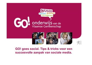 GO! goes social. Tips & tricks voor een
succesvolle aanpak van sociale media.
 