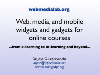 webmedialab.org:

   Web, media, and mobile
   widgets and gadgets for
       online courses
...from e-learning to m-learning and beyond...


             Dr. Jose G. Lepervanche
             drjose@lepervanche.net
              www.learningedge.org
                        1
 