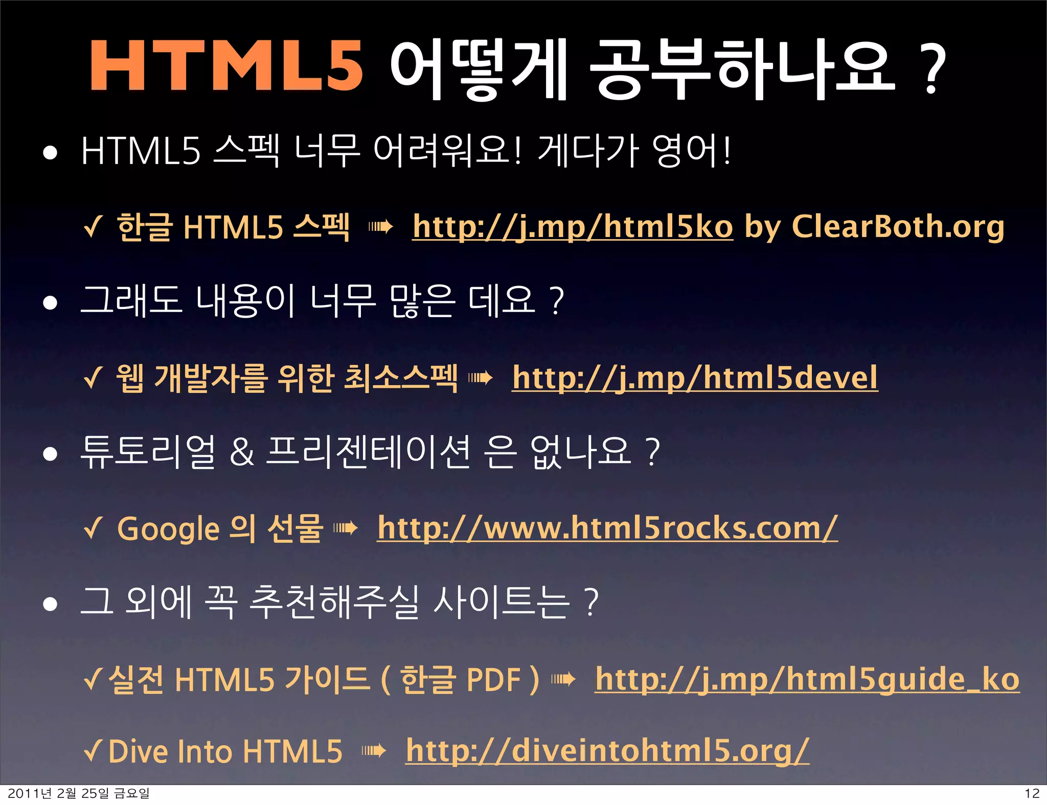 HTML5어떻게공부하나요?
                                                                                                                                                               

          ✓한글HTML5스펙➠http://j.mp/html5ko by ClearBoth.org

                                                                                                                                    

          ✓웹개발자를위한최소스펙➠http://j.mp/html5devel

                                                                                                                                                          

          ✓Google의선물➠http://www.html5rocks.com/

                                                                                                                                               

          ✓실전HTML5가이드(한글PDF) ➠http://j.mp/html5guide_ko

          ✓DiveIntoHTML5➠http://diveintohtml5.org/
	    	       	 
 