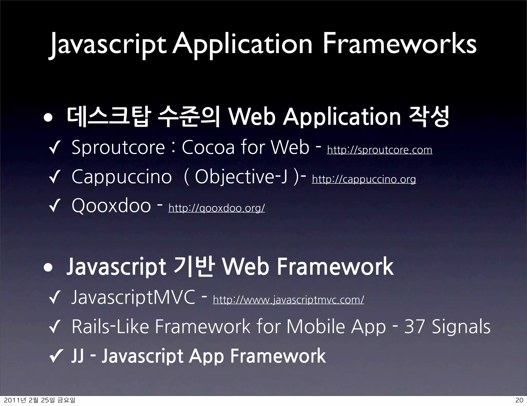 Javascript Application Frameworks

     •데스크탑수준의WebApplication작성
           ✓                                                                                                                      
           ✓                                                                                                               
           ✓                       


     •Javascript기반WebFramework
           ✓                                                                       
           ✓                                                                                                                                                           
           ✓ JJ-JavascriptAppFramework

	     	     	 
 