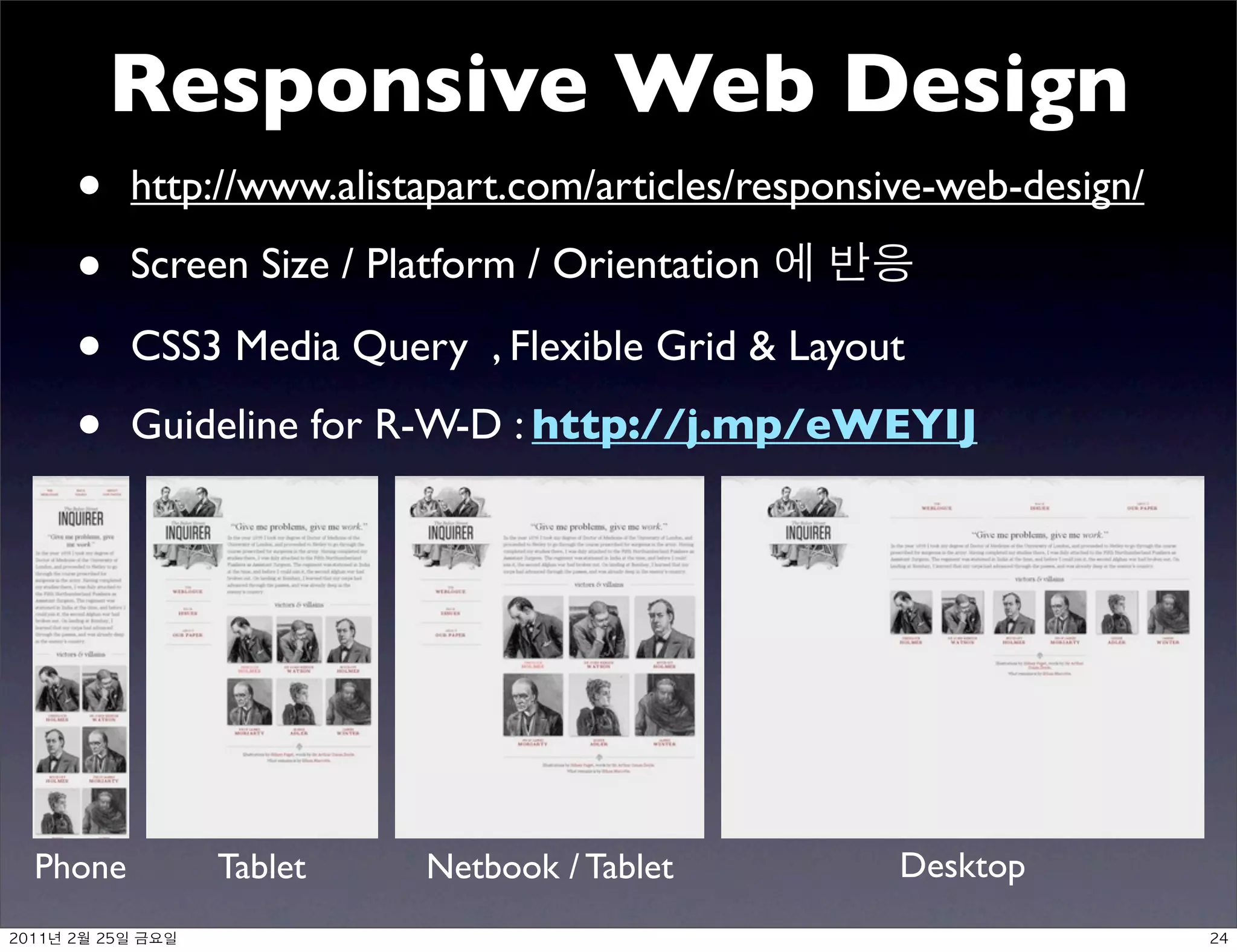Responsive Web Design
      •    http://www.alistapart.com/articles/responsive-web-design/

      •    Screen Size / Platform / Orientation

      •    CSS3 Media Query , Flexible Grid  Layout

      •    Guideline for R-W-D : http://j.mp/eWEYIJ




Phone           Tablet     Netbook / Tablet           Desktop
 	    	    	 
 