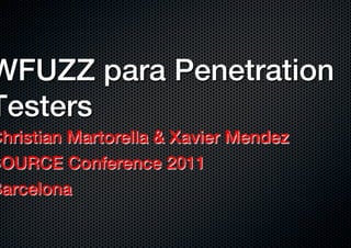 WFUZZ para Penetration
Testers!
Christian Martorella & Xavier Mendez!
SOURCE Conference 2011!
Barcelona!
 