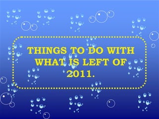 THINGS TO DO WITH WHAT IS LEFT OF 2011 . 