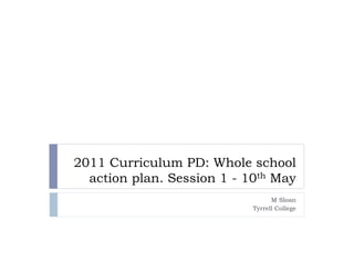2011 Curriculum PD: Whole school
  action plan. Session 1 - 10th May
                                  M Sloan
                            Tyrrell College
 