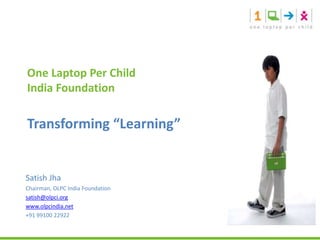 One Laptop Per Child India Foundation Transforming “Learning” Satish Jha Chairman, OLPC India Foundation satish@olpci.org www.olpcindia.net +91 99100 22922 