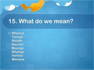15. What do we mean?,[object Object],WhenuaTaongaWaiataNaumaiMaungaWhangaAwhina Manawa,[object Object]