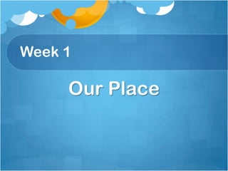Week 1,[object Object],Our Place,[object Object]