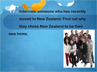 17. Interview someone who has recently    	 moved to New Zealand. Find out why 	 they chose New Zealand to be theirnew home.,[object Object]