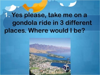 1. Yes please, take me on a     gondola ride in 3 different    places. Where would I be? ,[object Object]