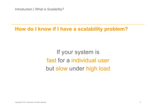 Introduction | What is Scalability?




How do I know if I have a scalability problem?



                                                   If your system is
                                               fast for a individual user
                                               but slow under high load




Copyright © 2011 Accenture. All rights reserved.                            11
 