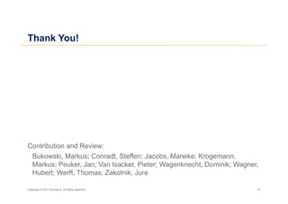 Thank You!




Contribution and Review:
 Bukowski, Markus; Conradt, Steffen; Jacobs, Mareike; Krogemann,
 Markus; Peuker, Jan; Van Isacker, Pieter; Wagenknecht, Dominik; Wagner,
 Hubert; Werft, Thomas; Zakotnik, Jure

Copyright © 2011 Accenture. All rights reserved.                       51
 
