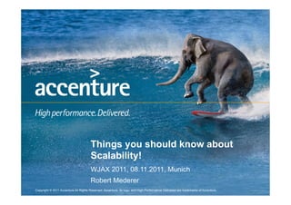 Things you should know about
                                      Scalability!
                                      WJAX 2011, 08.11.2011, Munich
                                      Robert Mederer
Copyright © 2011 Accenture All Rights Reserved. Accenture, its logo, and High Performance Delivered are trademarks of Accenture.
 
