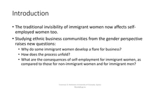 Introduction
• The traditional invisibility of immigrant women now affects self-
employed women too.
• Studying ethnic bus...