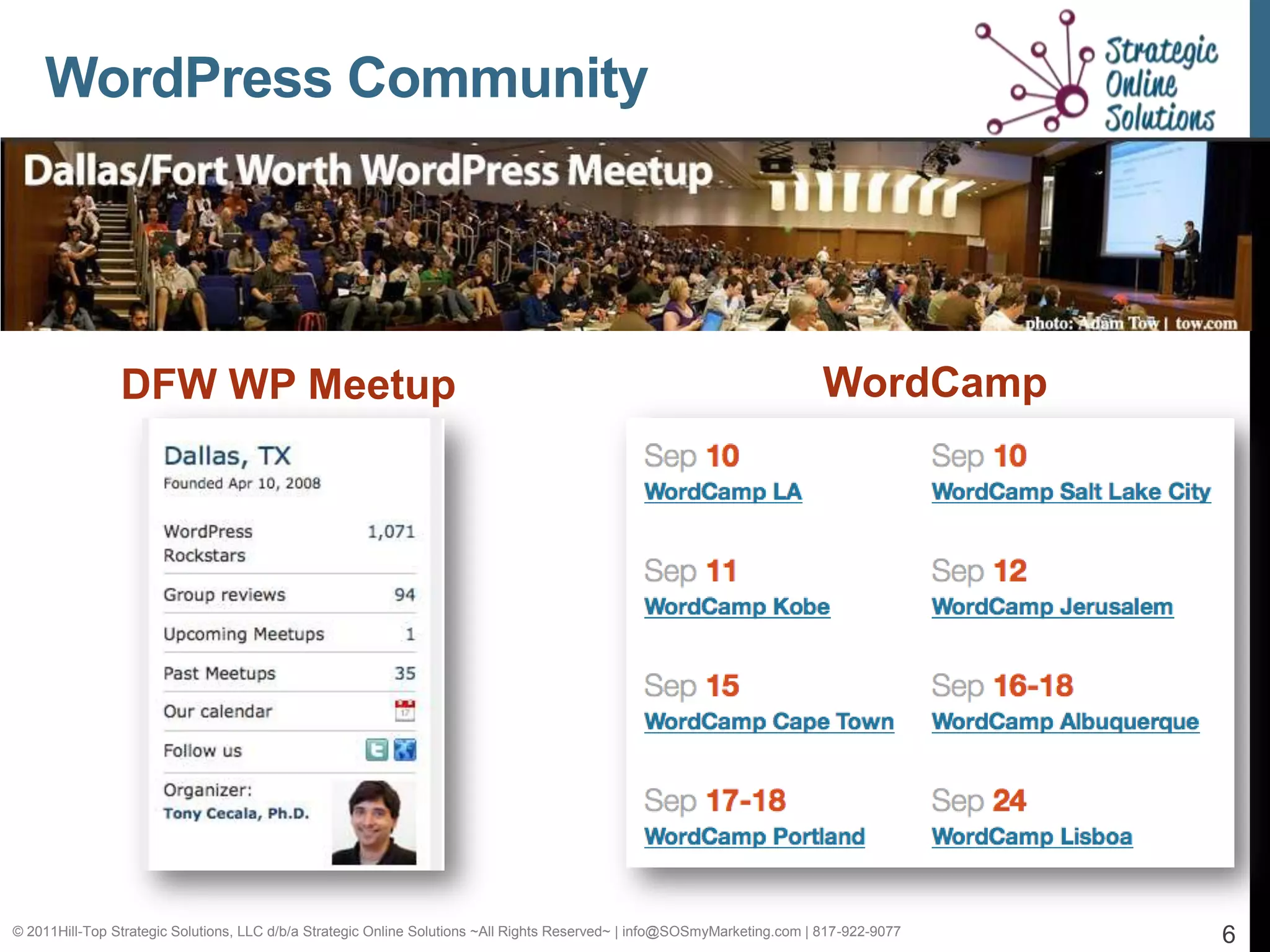 WordPress Community




                DFW WP Meetup                                                                                              WordCamp




© 2011Hill-Top Strategic Solutions, LLC d/b/a Strategic Online Solutions ~All Rights Reserved~ | info@SOSmyMarketing.com | 817-922-9077   6
 
