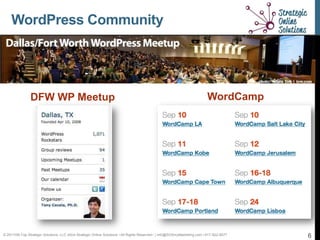 WordPress Community




                DFW WP Meetup                                                                                              WordCamp




© 2011Hill-Top Strategic Solutions, LLC d/b/a Strategic Online Solutions ~All Rights Reserved~ | info@SOSmyMarketing.com | 817-922-9077   6
 