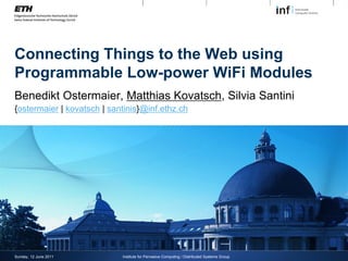 Connecting Things to the Web using
Programmable Low-power WiFi Modules
Benedikt Ostermaier, Matthias Kovatsch, Silvia Santini
{ostermaier | kovatsch | santinis}@inf.ethz.ch




Sunday, 12 June 2011        Institute for Pervasive Computing / Distributed Systems Group
 