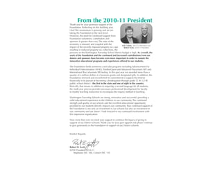 From the 2010-11 President
Thank you for your generous support of the
Foundation. Reflecting on this building year,
I feel like momentum is growing and we are
taking the Foundation to the next level.
However, the need for continued support from
Foundation volunteers, contributors and
sponsors is greater than ever. The state of the
economy is stressed, and coupled with the
                                                    Kris Cudahy, 2011-12 President and
impact of the recently imposed property tax caps      Robert Scott, 2010-11 President
resulting in reduced property tax collections, the
pressure on the Washington Township School district budget is high. As a result, the
work of the Foundation and the continued and increased contributions from our
donors and sponsors have become even more important in order to sustain the
innovative educational programs and experiences offered to our students.

The Foundation funds numerous curricular programs including Advancement Via
Individual Determination (AVID), PantherQuest and Advanced Placement (AP) and
International Baccalaureate (IB) testing. In this past year we awarded more than a
quarter of a million dollars in classroom grants and designated gifts. In addition, the
Foundation renewed and reconfirmed its commitment to support the District
financially in its pursuit of becoming a kindergarten through grade 12 (K-12) IB
public school district - the first in the state and one of eight in the country.
Basically, that means in addition to requiring a second language for all students,
the multi-year process provides necessary professional development for faculty
to modify teaching instruction to encompass the inquiry method of teaching.

Washington Township Schools are strong, innovative and successful, providing a
solid educational experience to the children in our community. The continued
strength and quality of our schools and the excellent educational opportunity
provided to our students directly impacts our community. Your continued support of
the Foundation is not only an investment in our schools but also an investment in
our community and our future. I look forward to my continued involvement with
this impressive organization.

Now more than ever we need your support to continue the legacy of giving in
support of our District schools. Thank you for your past support and please continue
to give generously to the Foundation in support of our District schools.


Kindest Regards,




Robert B. Scott
WTSF President 2010-11
   Stephanie (NC ’08), Connor (NC ’10)
 