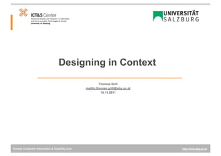 Designing in Context

                                                       Thomas Grill
                                              mailto:thomas.grill@sbg.ac.at
                                                        10.11.2011




Human Computer Interaction & Usability Unit                                   http://icts.sbg.ac.at
 