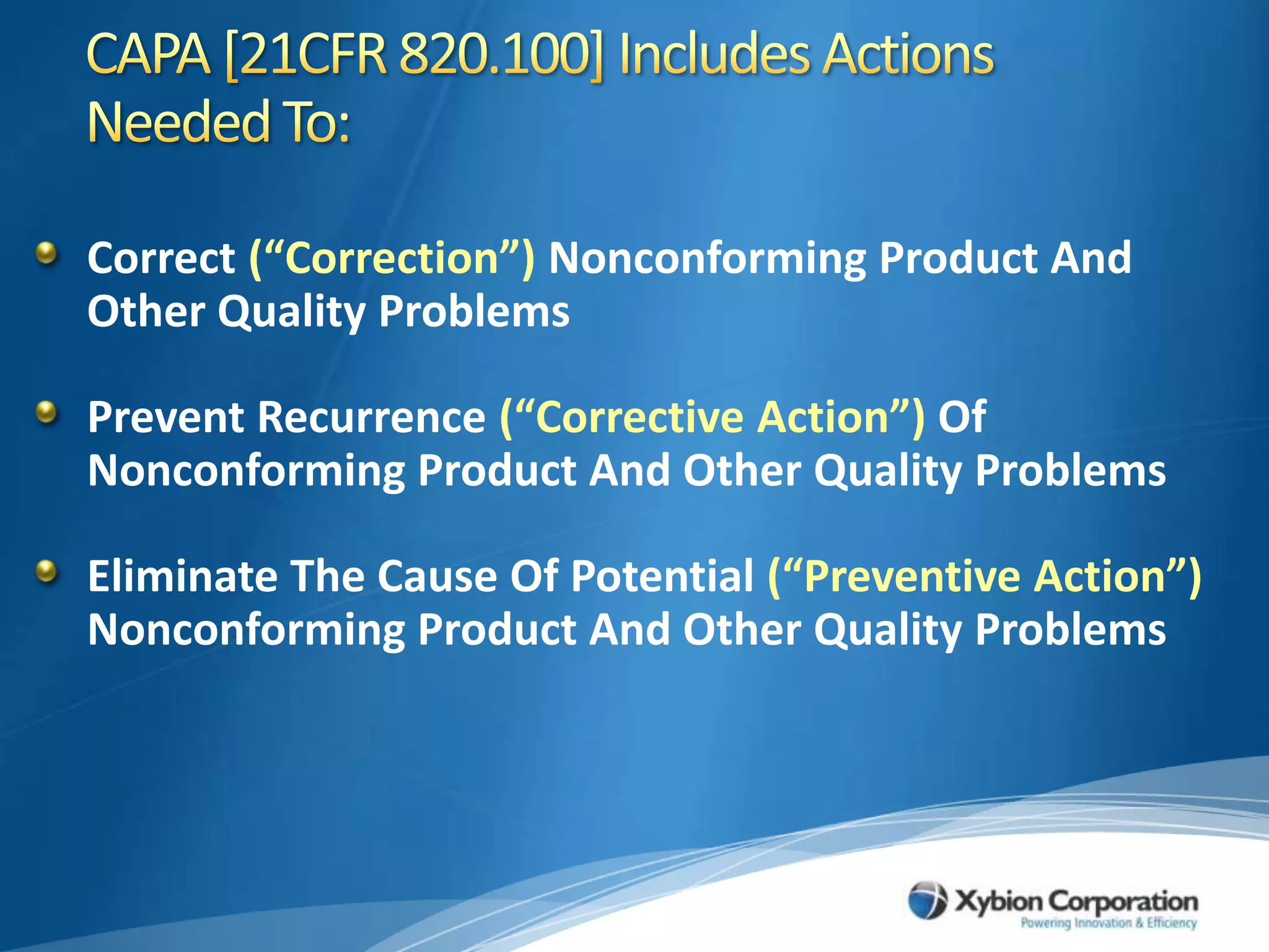 CAPA [21CFR 820.100] Includes Actions Needed To:	Correct (“Correction”) Nonconforming Product And Other Quality ProblemsPrevent Recurrence (“Corrective Action”) Of Nonconforming Product And Other Quality ProblemsEliminate The Cause Of Potential (“Preventive Action”) Nonconforming Product And Other Quality Problems