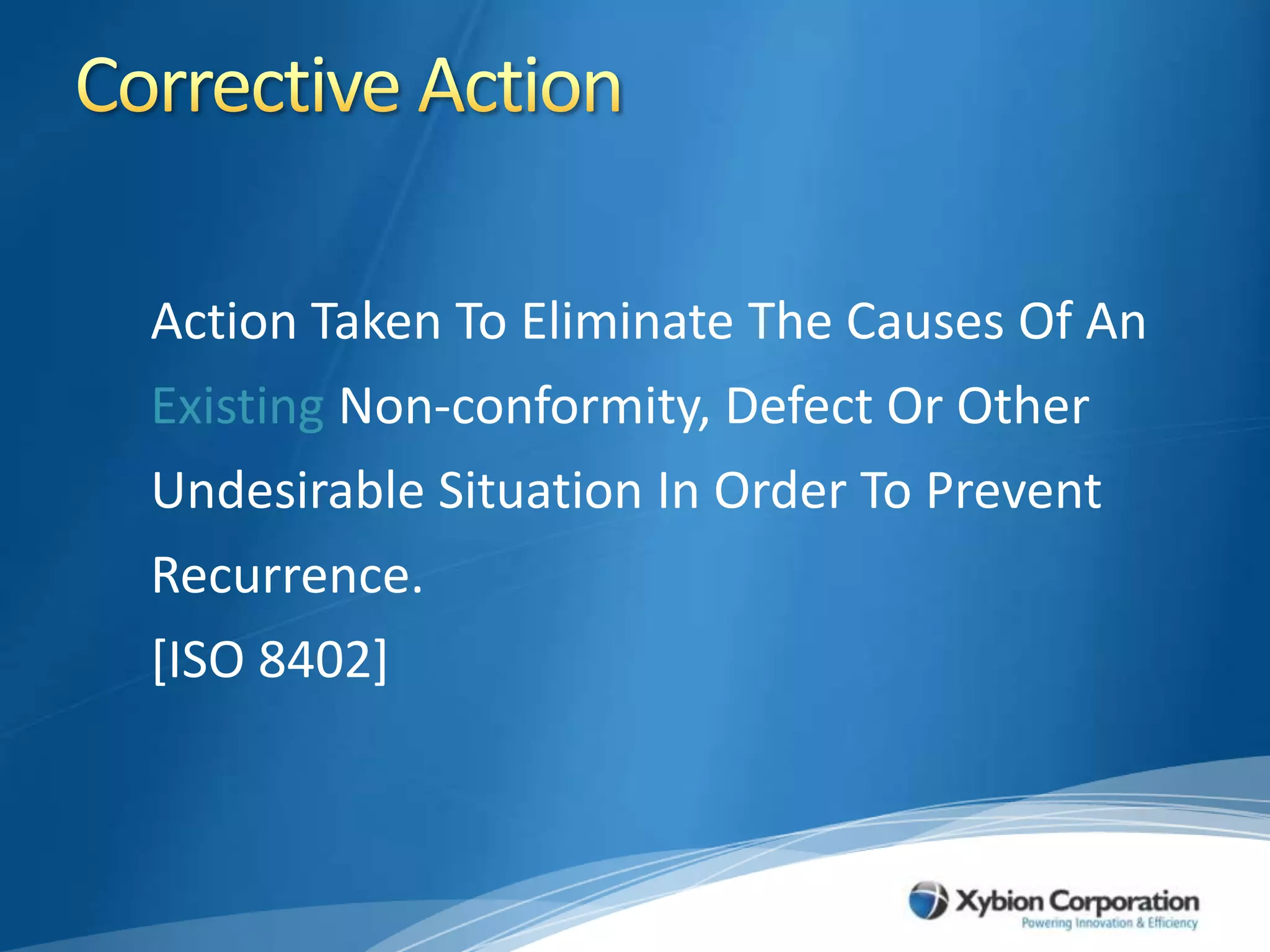 Corrective Action	Action Taken To Eliminate The Causes Of An Existing Non-conformity, Defect Or Other Undesirable Situation In Order To Prevent Recurrence.						     [ISO 8402]