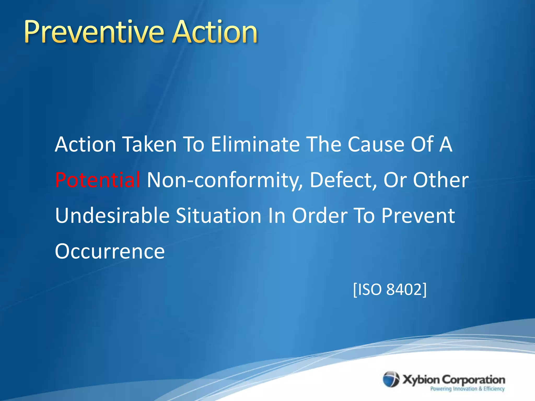 Preventive Action	Action Taken To Eliminate The Cause Of A Potential Non-conformity, Defect, Or Other Undesirable Situation In Order To Prevent Occurrence		[ISO 8402]